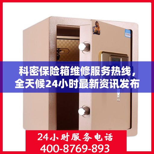 科密保险箱维修服务热线，全天候24小时最新资讯发布