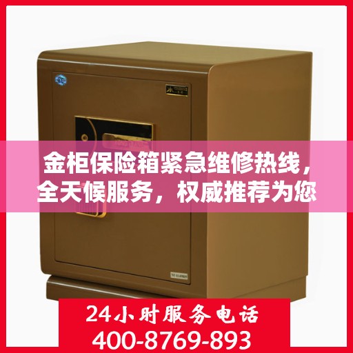 金柜保险箱紧急维修热线，全天候服务，权威推荐为您护航