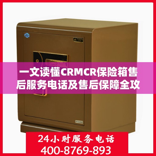 一文读懂CRMCR保险箱售后服务电话及售后保障全攻略