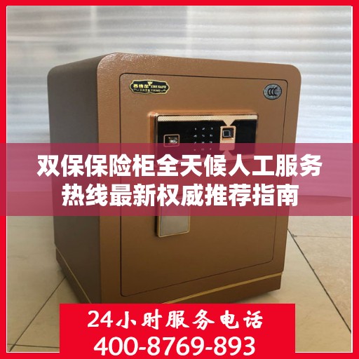 双保保险柜全天候人工服务热线最新权威推荐指南