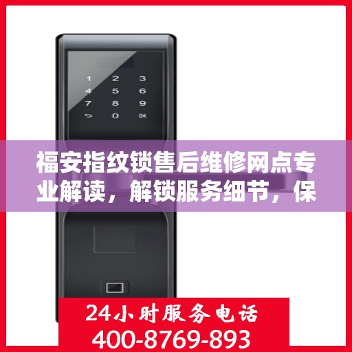 福安指纹锁售后维修网点专业解读，解锁服务细节，保障您的安全锁事无忧