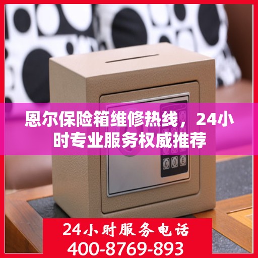 恩尔保险箱维修热线，24小时专业服务权威推荐
