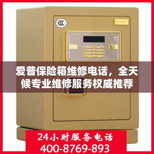 爱普保险箱维修电话，全天候专业维修服务权威推荐
