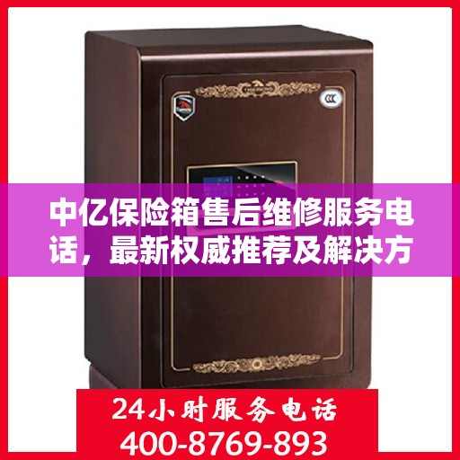 中亿保险箱售后维修服务电话，最新权威推荐及解决方案