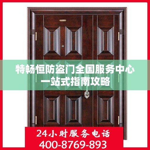 特畅恒防盗门全国服务中心一站式指南攻略