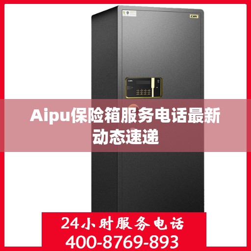 Aipu保险箱服务电话最新动态速递