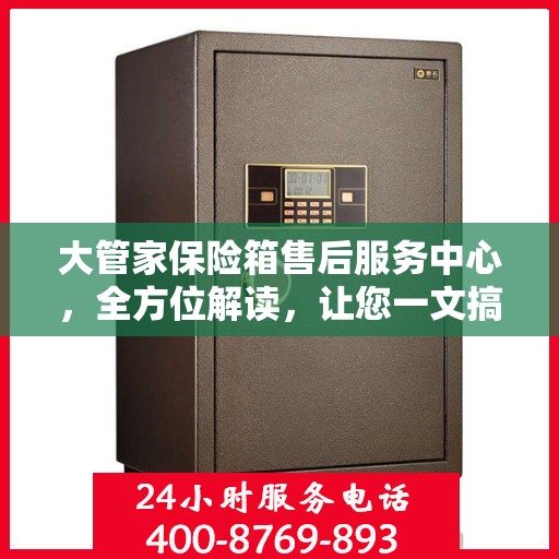大管家保险箱售后服务中心，全方位解读，让您一文搞定！