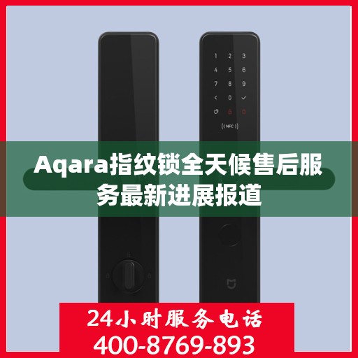 Aqara指纹锁全天候售后服务最新进展报道