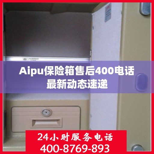 Aipu保险箱售后400电话最新动态速递