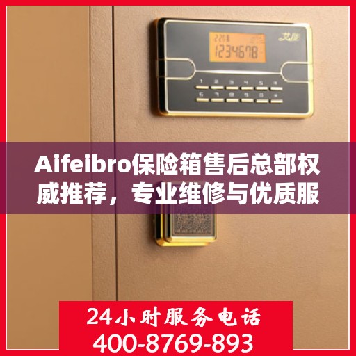 Aifeibro保险箱售后总部权威推荐，专业维修与优质服务指南