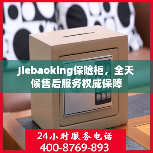 Jiebaoking保险柜，全天候售后服务权威保障
