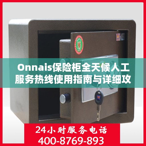 Onnais保险柜全天候人工服务热线使用指南与详细攻略