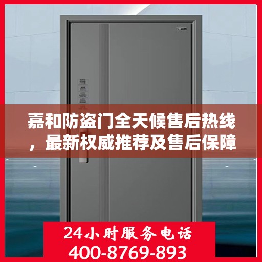 嘉和防盗门全天候售后热线，最新权威推荐及售后保障承诺