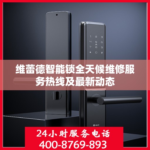 维蕾德智能锁全天候维修服务热线及最新动态