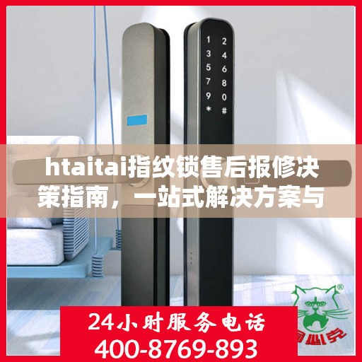 htaitai指纹锁售后报修决策指南，一站式解决方案与常见问题解答