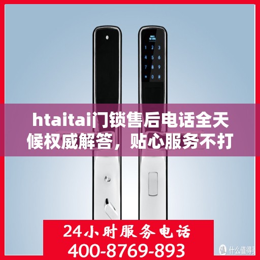 htaitai门锁售后电话全天候权威解答，贴心服务不打烊