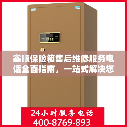 鑫顺保险箱售后维修服务电话全面指南，一站式解决您的售后维修需求