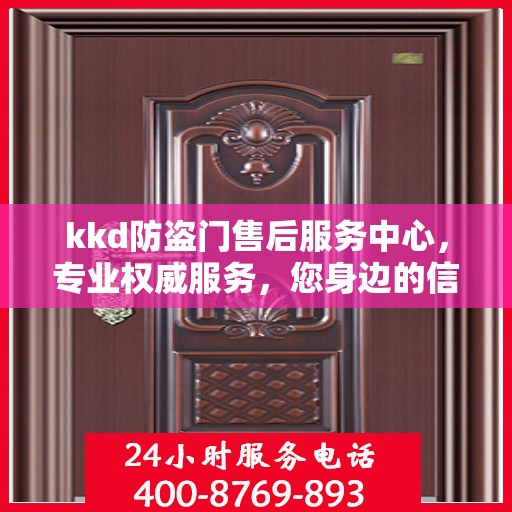 kkd防盗门售后服务中心，专业权威服务，您身边的信赖之选