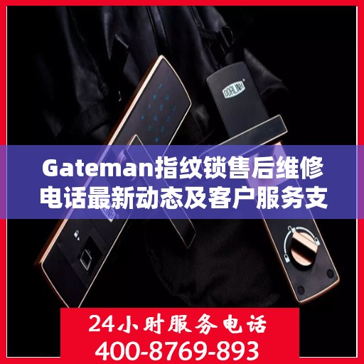 Gateman指纹锁售后维修电话最新动态及客户服务支持概览