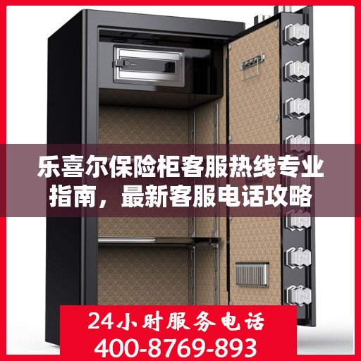 乐喜尔保险柜客服热线专业指南，最新客服电话攻略