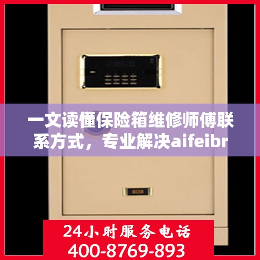 一文读懂保险箱维修师傅联系方式，专业解决aifeibro保险箱疑难杂症