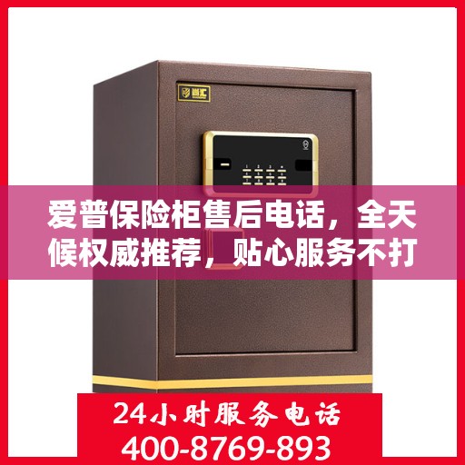 爱普保险柜售后电话，全天候权威推荐，贴心服务不打烊