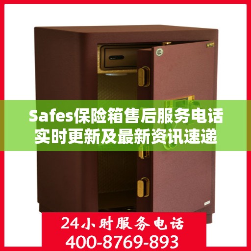 Safes保险箱售后服务电话实时更新及最新资讯速递