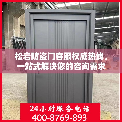 松岩防盗门客服权威热线，一站式解决您的咨询需求