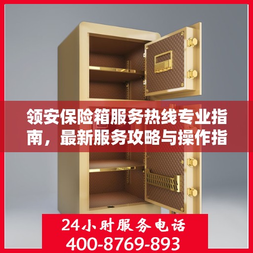 领安保险箱服务热线专业指南，最新服务攻略与操作指南