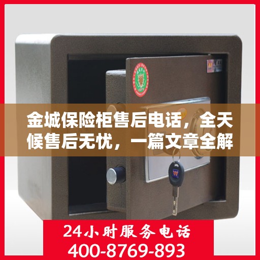 金城保险柜售后电话，全天候售后无忧，一篇文章全解读