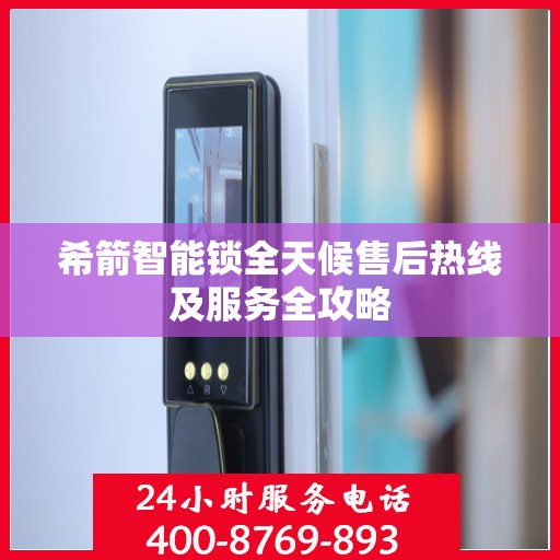 希箭智能锁全天候售后热线及服务全攻略