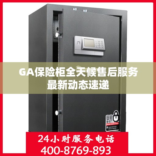 GA保险柜全天候售后服务最新动态速递