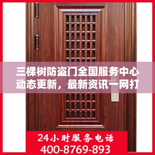 三棵树防盗门全国服务中心动态更新，最新资讯一网打尽