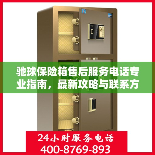 驰球保险箱售后服务电话专业指南，最新攻略与联系方式