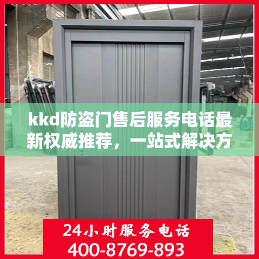 kkd防盗门售后服务电话最新权威推荐，一站式解决方案与贴心服务热线揭秘