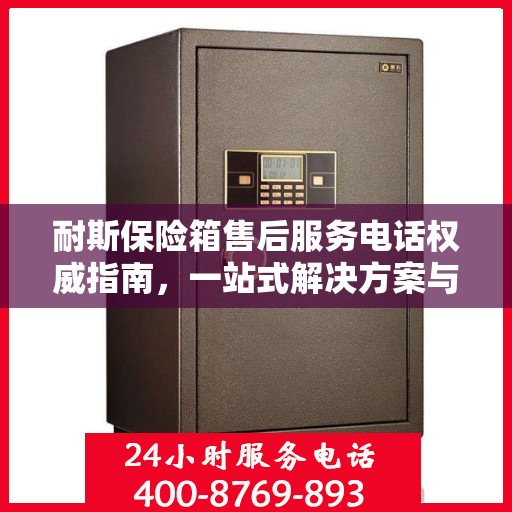 耐斯保险箱售后服务电话权威指南，一站式解决方案与贴心服务热线揭秘