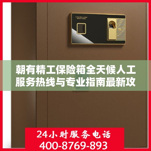 朝有精工保险箱全天候人工服务热线与专业指南最新攻略