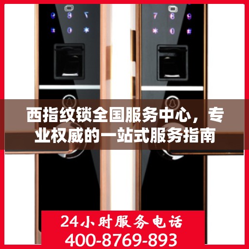 西指纹锁全国服务中心，专业权威的一站式服务指南