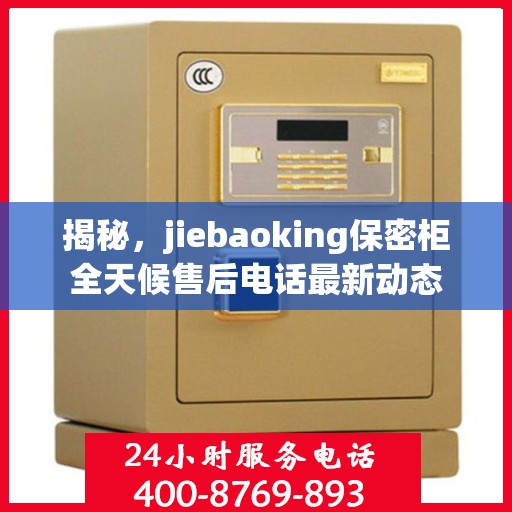 揭秘，jiebaoking保密柜全天候售后电话最新动态