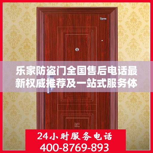 乐家防盗门全国售后电话最新权威推荐及一站式服务体验