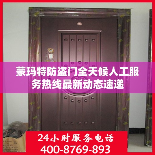 蒙玛特防盗门全天候人工服务热线最新动态速递