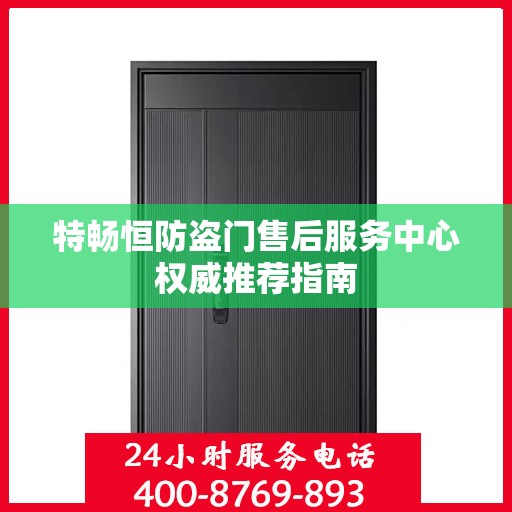 特畅恒防盗门售后服务中心权威推荐指南