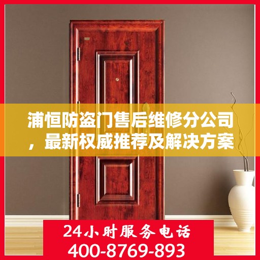 浦恒防盗门售后维修分公司，最新权威推荐及解决方案