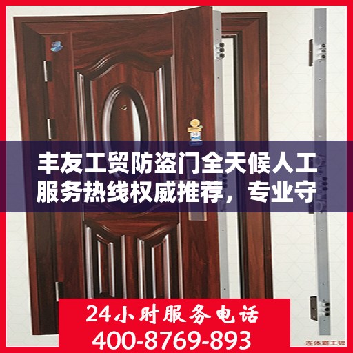 丰友工贸防盗门全天候人工服务热线权威推荐，专业守护您的安全之门