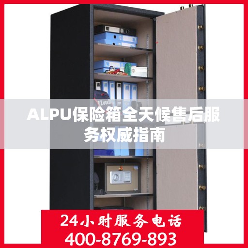 ALPU保险箱全天候售后服务权威指南