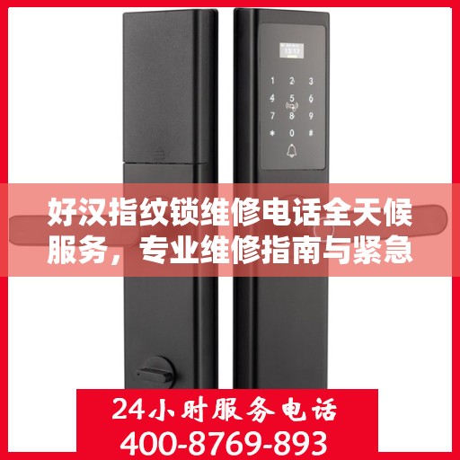 好汉指纹锁维修电话全天候服务，专业维修指南与紧急联系方式全攻略