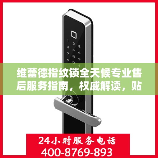 维蕾德指纹锁全天候专业售后服务指南，权威解读，贴心守护您的安全之选