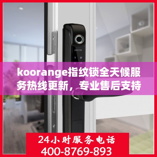 koorange指纹锁全天候服务热线更新，专业售后支持，贴心服务不打烊