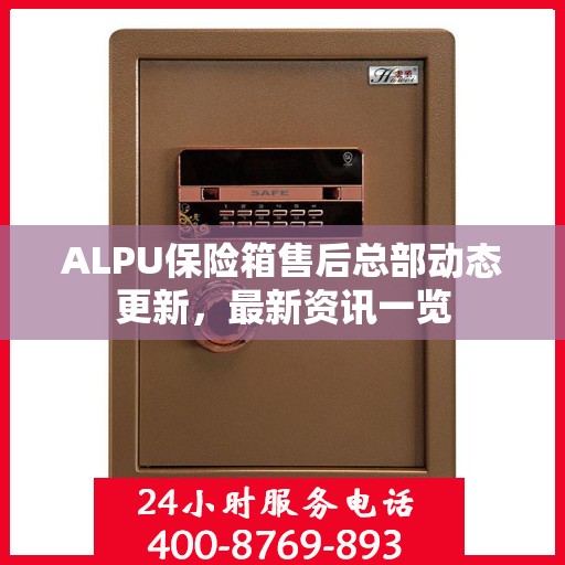 ALPU保险箱售后总部动态更新，最新资讯一览