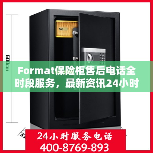 Format保险柜售后电话全时段服务，最新资讯24小时不打烊